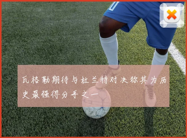 瓦格勒期待与杜兰特对决称其为历史最强得分手之一