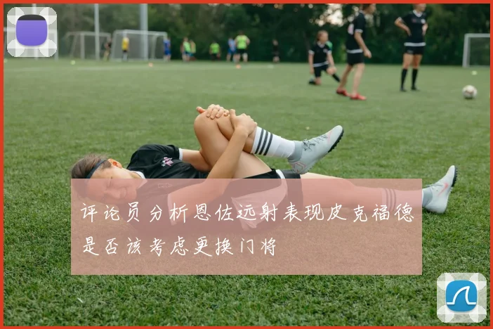 评论员分析恩佐远射表现皮克福德是否该考虑更换门将