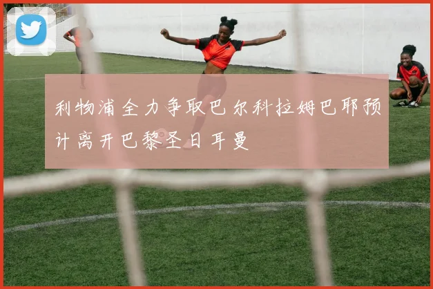 利物浦全力争取巴尔科拉姆巴耶预计离开巴黎圣日耳曼