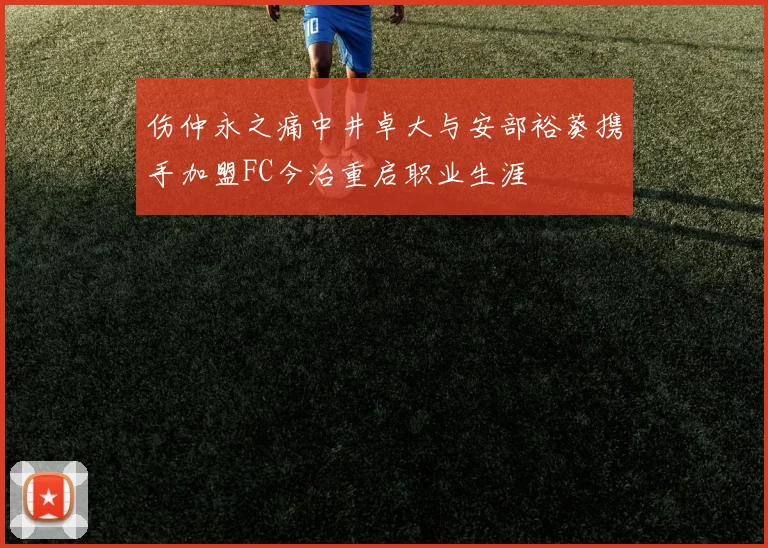 伤仲永之痛中井卓大与安部裕葵携手加盟FC今治重启职业生涯