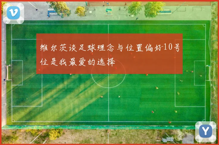 维尔茨谈足球理念与位置偏好10号位是我最爱的选择
