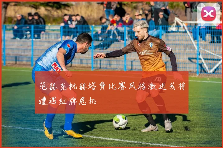 范赫克批赫塔费比赛风格激进或将遭遇红牌危机