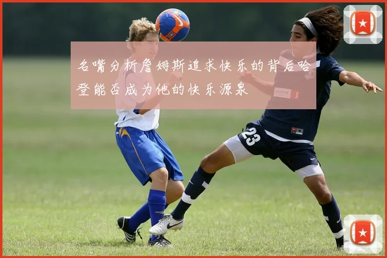 名嘴分析詹姆斯追求快乐的背后哈登能否成为他的快乐源泉