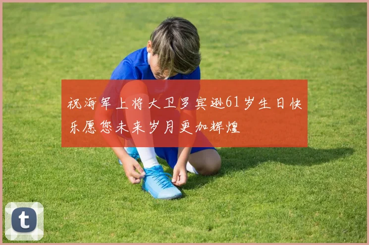 祝海军上将大卫罗宾逊61岁生日快乐愿您未来岁月更加辉煌