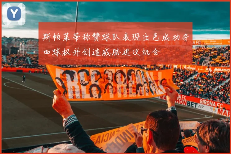 斯帕莱蒂称赞球队表现出色成功夺回球权并创造威胁进攻机会
